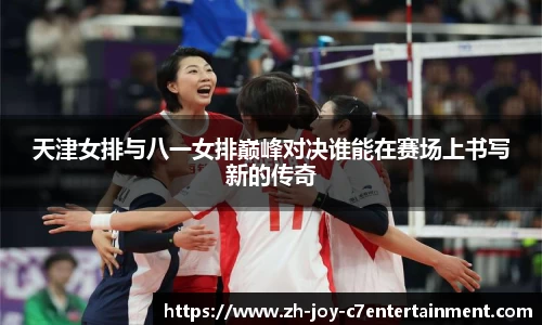 天津女排与八一女排巅峰对决谁能在赛场上书写新的传奇