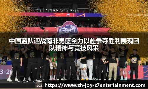 中国蓝队迎战南非男篮全力以赴争夺胜利展现团队精神与竞技风采