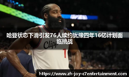 哈登状态下滑引发76人续约犹豫四年16亿计划面临挑战