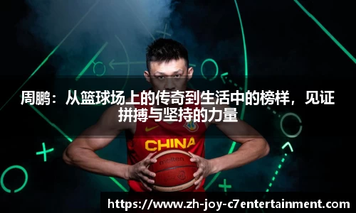 周鹏：从篮球场上的传奇到生活中的榜样，见证拼搏与坚持的力量