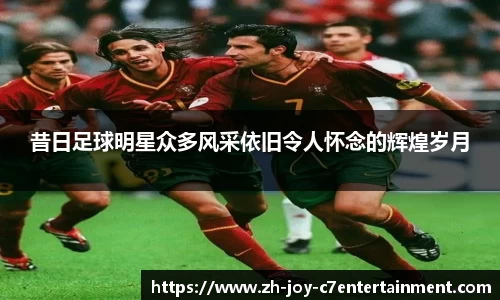 昔日足球明星众多风采依旧令人怀念的辉煌岁月