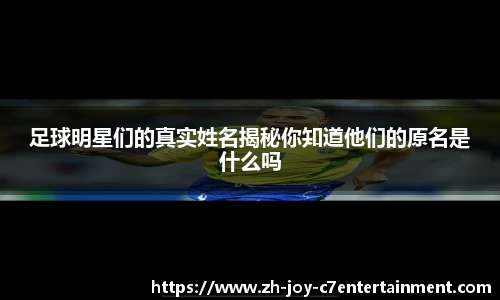 足球明星们的真实姓名揭秘你知道他们的原名是什么吗